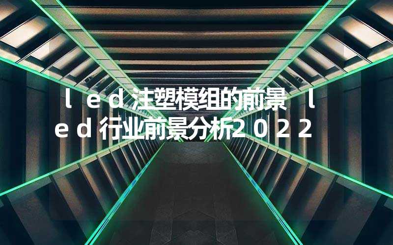 led注塑模组的前景 led行业前景分析2022